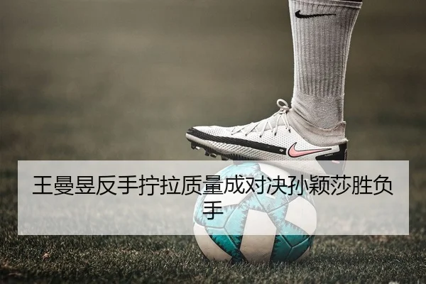 王曼昱反手拧拉质量成对决孙颖莎胜负手